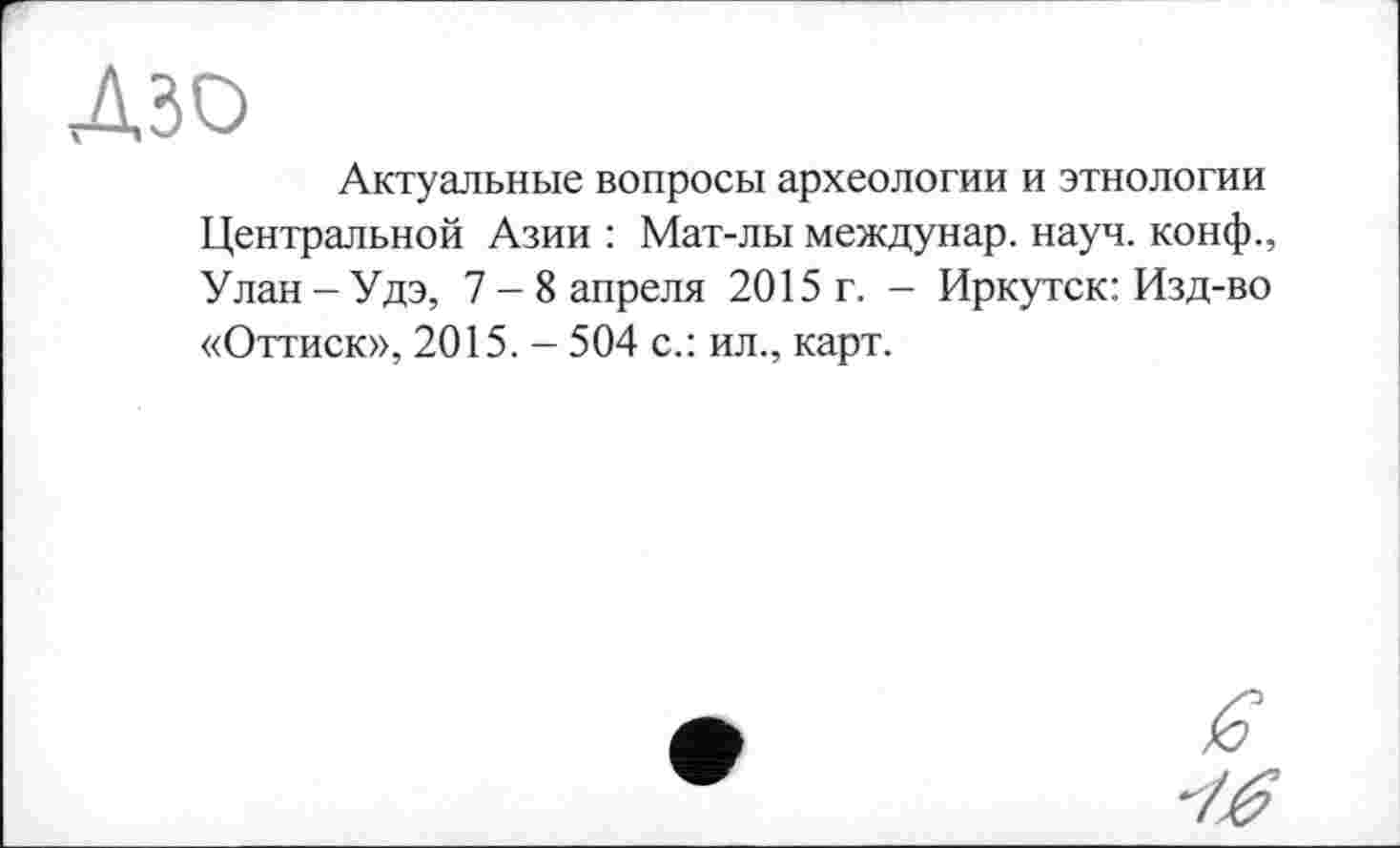 ﻿Лзо
Актуальные вопросы археологии и этнологии Центральной Азии : Мат-лы междунар. науч, конф., Улан-Удэ, 7-8 апреля 2015 г. - Иркутск: Изд-во «Оттиск», 2015. - 504 с.: ил., карт.